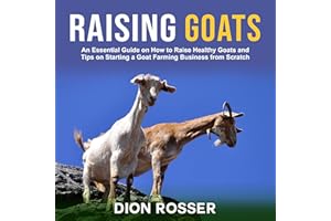 Raising Goats: An Essential Guide on How to Raise Healthy Goats and Tips on Starting a Goat Farming Business from Scratch