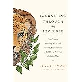 Journeying Through the Invisible: The Craft of Healing With, and Beyond, Sacred Plants, as Told by a Peruvian Medicine Man – Shamanic Teachings on Ayahuasca and Soul Consciousness