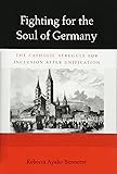 Fighting for the Soul of Germany: The Catholic Struggle for Inclusion after Unification (Harvard Historical Studies)