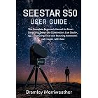 SEESTAR S50 USER GUIDE: The Complete Beginner&rsquo;s Manual for Smart Stargazing, Deep-Sky Observation, Live Stacking, and Capturing Clear and Stunning Astronomical Images with Ease