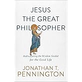 Jesus the Great Philosopher: Rediscovering the Wisdom Needed for the Good Life