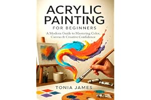 Acrylic Painting for Beginners: A Modern Guide to Mastering Color, Canvas & Creative Confidence