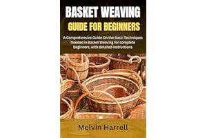 BASKET WEAVING GUIDE FOR BEGINNERS: A Comprehensive Guide On the Basic Techniques Needed in Basket Weaving for complete begin