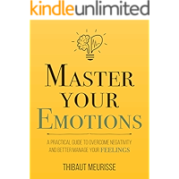 Master Your Emotions: A Practical Guide to Overcome Negativity and Better Manage Your Feelings