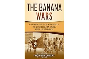 The Banana Wars: A Captivating Guide to the Interventions of the United States in Central America, Mexico, and the Caribbean 