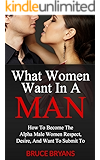 What Women Want In A Man: How to Become the Alpha Male Women Respect, Desire, and Want to Submit To