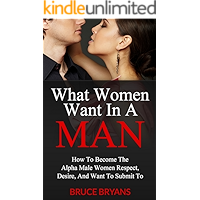 What Women Want In A Man: How to Become the Alpha Male Women Respect, Desire, and Want to Submit To book cover