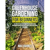 Greenhouse Gardening for Beginners: The Complete Guide to Building Your Own Greenhouse and Growing Organic Vegetables, Fruits