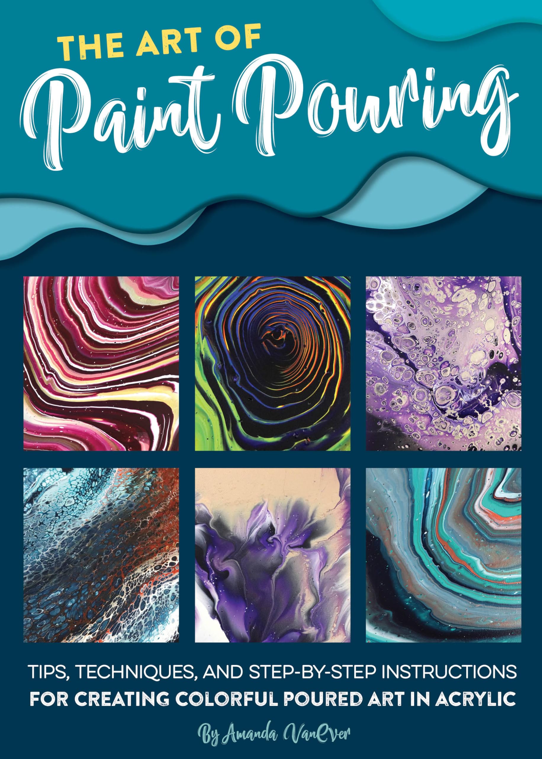 Art of Paint Pouring: Tips, techniques, and step-by-step instructions for creating colorful poured art in acrylic (Fluid Art Series)