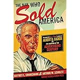 The Man Who Sold America: The Amazing (but True!) Story of Albert D. Lasker and the Creation of the Advertising Century