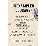 Unexampled Courage: The Blinding of Sgt. Isaac Woodard and the Awakening of President Harry S. Truman and Judge J. Waties War