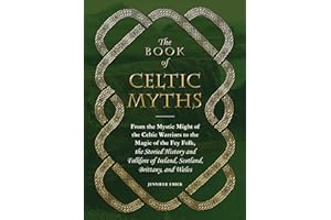 The Book of Celtic Myths: From the Mystic Might of the Celtic Warriors to the Magic of the Fey Folk, the Storied History and Folklore of Ireland, Scotland, Brittany, and Wales