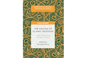 The Making of Islamic Heritage: Muslim Pasts and Heritage Presents (Heritage Studies in the Muslim World)