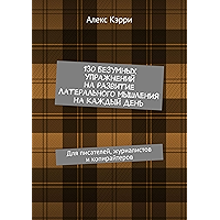 130 безумных упражнений на развитие латерального мышления на каждый день: Для писателей, журналистов и копирайтеров… book cover