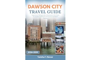 DAWSON CITY TRAVEL GUIDE 2024-2025: Experience Unforgettable Adventures in the Heart of Canada's Gold Rush and Uncover Its Hi