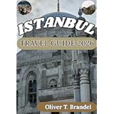 ISTANBUL TRAVEL GUIDE 2026: Discovering Istanbul's Past, Timeless Allure, Dynamic Future, and Iconic Landmarks (Oliver T. Brandel’s World Navigator Guides)
