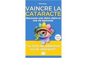 Vaincre la Cataracte - Retrouver une Vision Claire et une Vie Épanouie: Le Guide Complet et Inspirant : Symptômes, Traitement