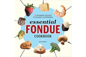 Essential Fondue Cookbook: 75 Decadent Recipes to Delight & Entertain