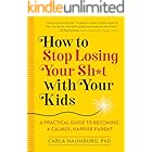 How to Stop Losing Your Sh*t with Your Kids: A Practical Guide to Becoming a Calmer, Happier Parent