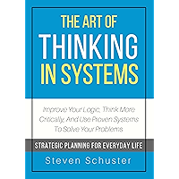 The Art Of Thinking In Systems: Improve Your Logic, Think More Critically, And Use Proven Systems To Solve Your Problems… book cover
