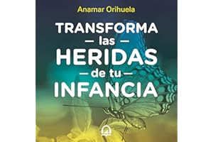 Transforma las heridas de tu infancia [Transform the Wounds of Your Childhood]: Rechazo, abandono, humullación, traición, inj