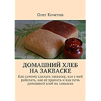 Домашний хлеб на закваске: Как самому сделать закваску, как с ней работать, как её хранить и как печь домашний хлеб на… book cover