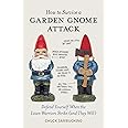 How to Survive a Garden Gnome Attack: Defend Yourself When the Lawn Warriors Strike (And They Will)