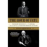 The Hour of Fate: Theodore Roosevelt, J.P. Morgan, and the Battle to Transform American Capitalism