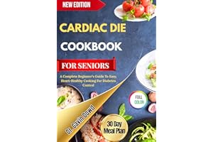 CARDIAC DIET COOKBOOK FOR SENIORS: A Complete Beginner’s Guide To Easy, Heart-Healthy Cooking For Diabetes Control