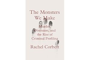 The Monsters We Make: Murder, Obsession, and the Rise of Criminal Profiling