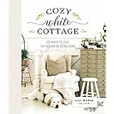 Cozy White Cottage: 100 Ways to Love the Feeling of Being Home