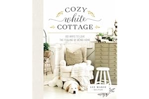 Cozy White Cottage: 100 Ways to Love the Feeling of Being Home (The Perfect Gift for People Who Love Interior Design, Decorating, DIY, Crafting, and Creating Inviting Spaces at Home)