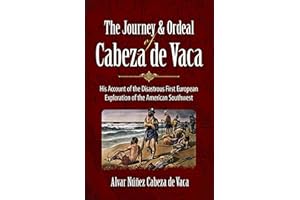 The Journey and Ordeal of Cabeza de Vaca: His Account of the Disastrous First European Exploration of the American Southwest