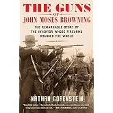 The Guns of John Moses Browning: The Remarkable Story of the Inventor Whose Firearms Changed the World
