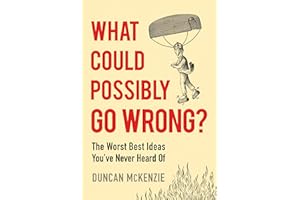 What Could Possibly Go Wrong?: The Worst Best Ideas You’ve Never Heard Of