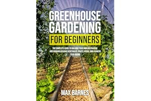 Greenhouse Gardening for Beginners: The Complete Guide to Building Your Own Greenhouse and Growing Organic Vegetables, Fruits