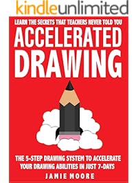 Accelerated Drawing: Learn The Secrets That Teachers Never Told You: The 5-Step Drawing System To Accelerate Your Drawing Abilities In Just 7-Days Or Less | DRAW QUICKER, FASTER, BETTER (Book 2)