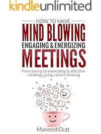 HOW TO HAVE MIND BLOWING, ENGAGING & ENERGIZING MEETINGS: From Boring to Interesting & effective using radiant thinking.