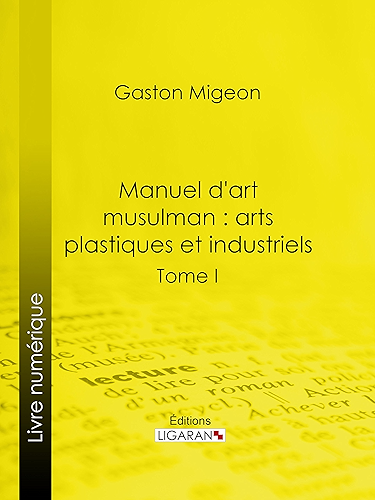 Download Manuel d'art musulman : Arts plastiques et industriels: Tome I – Peinture et miniature, sculpture décorative monumentale ou mobilière, pierre, stuc, bois, ivoires, bronzes, monnaies, armes PDF