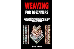 Weaving for Beginners: A Beginner's Guide to the Tools, Techniques and Basics of Home Spinning and Weaving so That You Can Ea