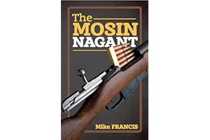 The Mosin Nagant: Complete Buyers and Shooters Guide to Owning, Collecting, and Converting the Most Battle Proven Weapon in H