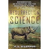 Resurrection Science: Conservation, De-Extinction and the Precarious Future of Wild Things