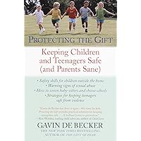Protecting the Gift: Keeping Children and Teenagers Safe (and Parents Sane)