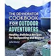 The Dehydrator Cookbook for Outdoor Adventurers: Healthy, Delicious Recipes for Backpacking and Beyond