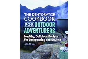 The Dehydrator Cookbook for Outdoor Adventurers: Healthy, Delicious Recipes for Backpacking and Beyond