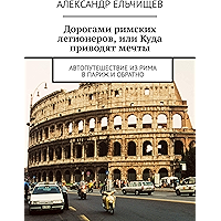 Дорогами римских легионеров, или Куда приводят мечты: Автопутешествие из Рима в Париж и обратно (Russian Edition) book cover