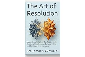 The Art of Resolution: Mastering Workplace Conflict through Emotional Intelligence, Collaboration, and Strategic Communicatio