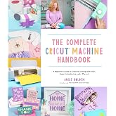 The Complete Cricut Machine Handbook: A Beginner&rsquo;s Guide to Creative Crafting with Vinyl, Paper, Infusible Ink and More!