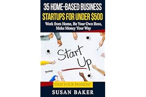 35 Home-Based Business Startups for Under $500: Work from Home, Be Your Own Boss, Make Money Your Way - Find Your Passion!