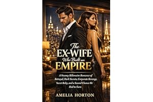 The Ex-Wife Who Built an Empire: A Steamy Billionaire Romance of Betrayal, Dark Secrets, Corporate Revenge, Secret Baby, and 